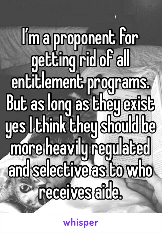 I’m a proponent for getting rid of all entitlement programs. But as long as they exist yes I think they should be more heavily regulated and selective as to who receives aide.