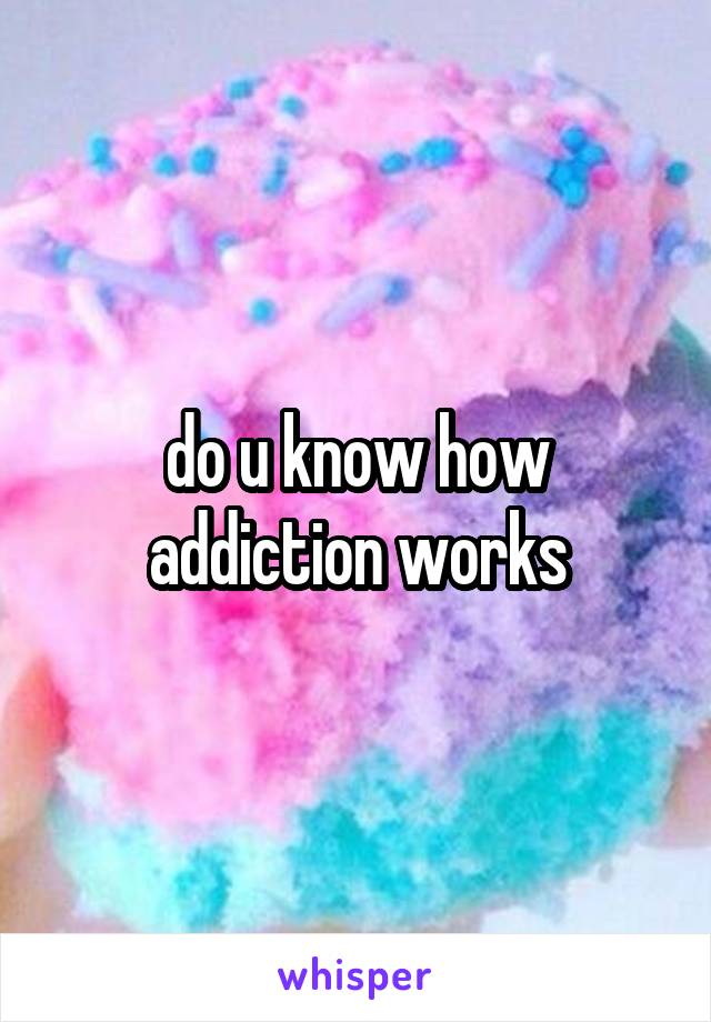 do u know how addiction works