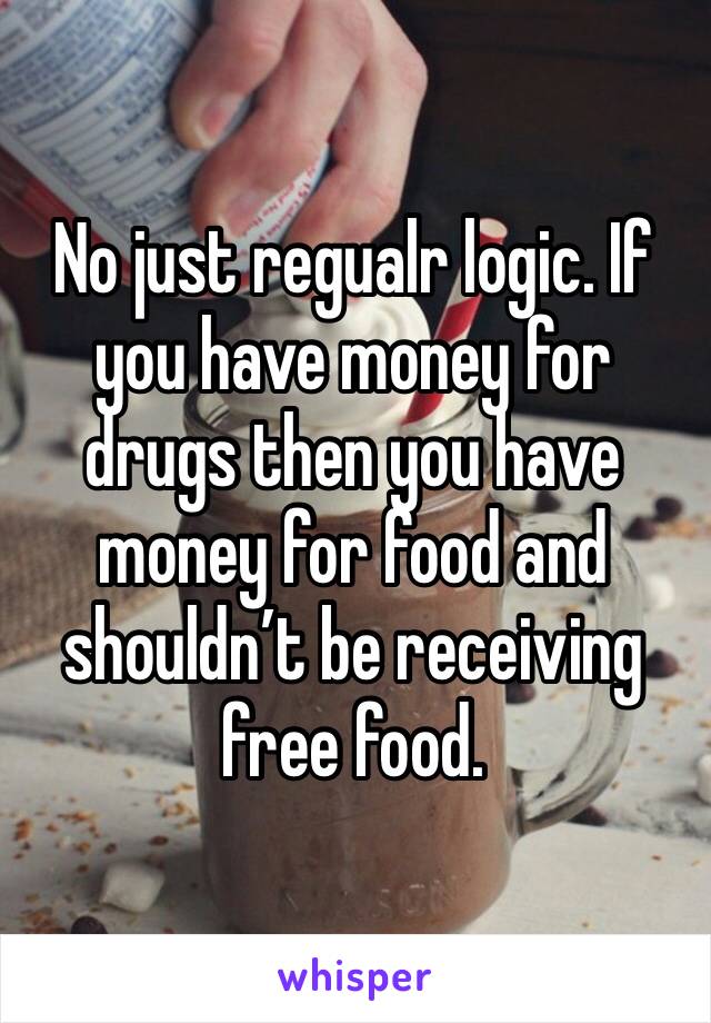 No just regualr logic. If you have money for drugs then you have money for food and shouldn’t be receiving free food.