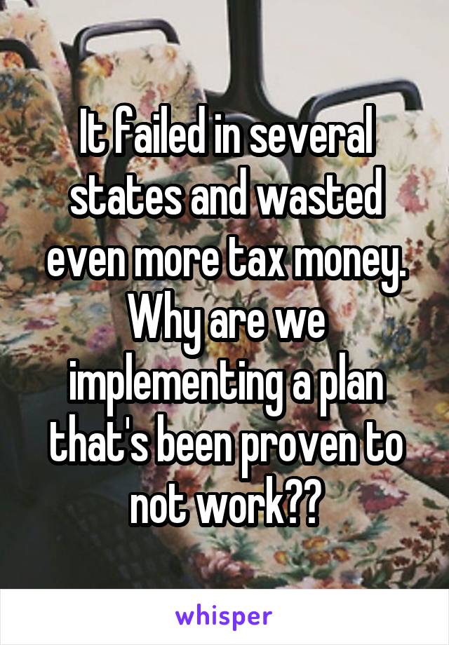 It failed in several states and wasted even more tax money. Why are we implementing a plan that's been proven to not work??