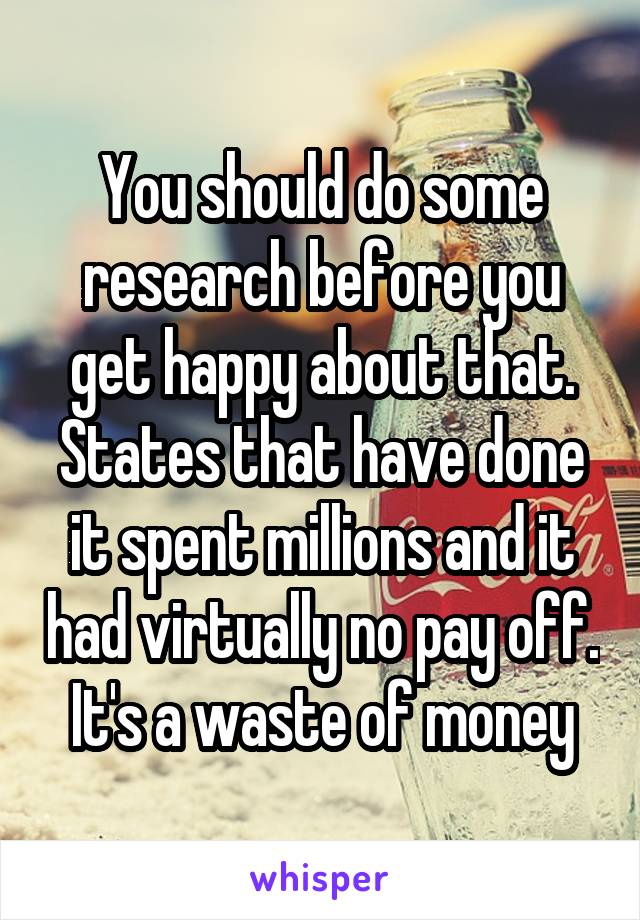 You should do some research before you get happy about that. States that have done it spent millions and it had virtually no pay off. It's a waste of money