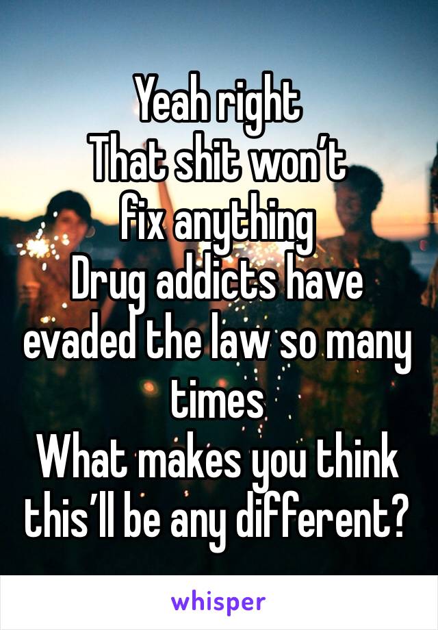 Yeah right
That shit won’t fix anything 
Drug addicts have evaded the law so many times 
What makes you think this’ll be any different?