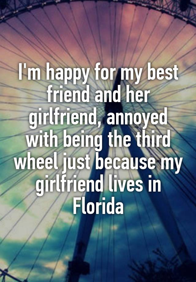 I'm happy for my best friend and her girlfriend, annoyed with being the third wheel just because my girlfriend lives in Florida