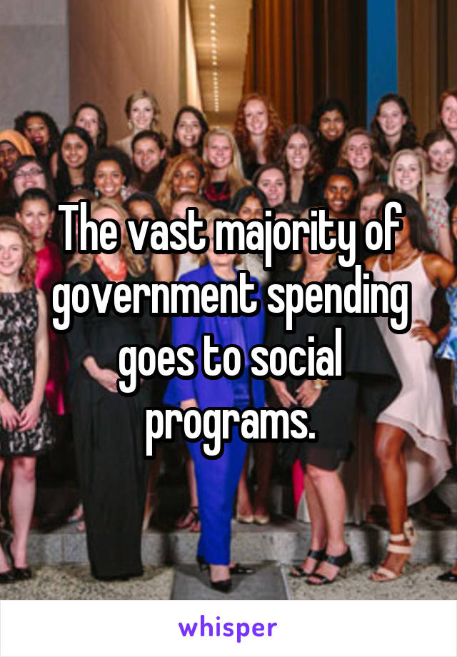 The vast majority of government spending goes to social programs.