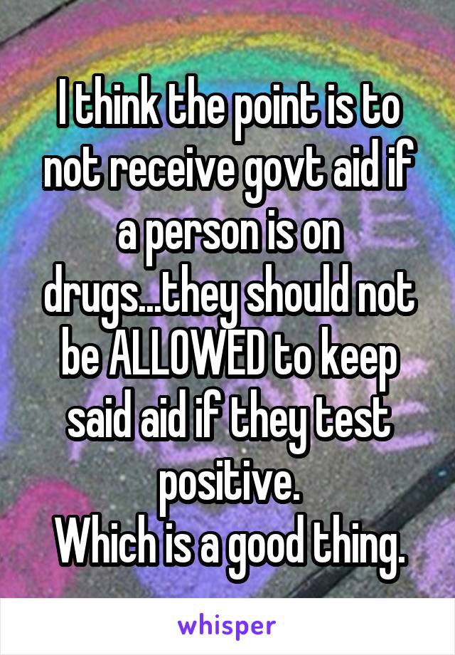 I think the point is to not receive govt aid if a person is on drugs...they should not be ALLOWED to keep said aid if they test positive.
Which is a good thing.