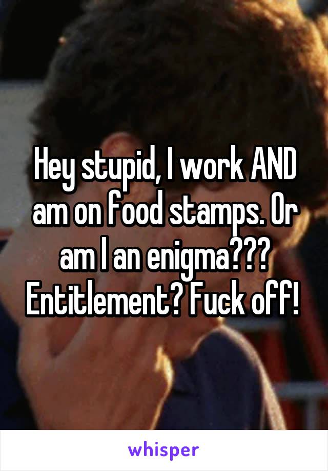 Hey stupid, I work AND am on food stamps. Or am I an enigma??? Entitlement? Fuck off! 