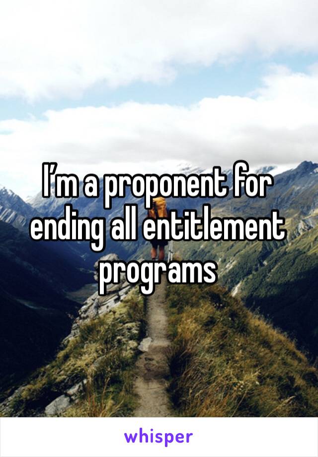 I’m a proponent for ending all entitlement programs 