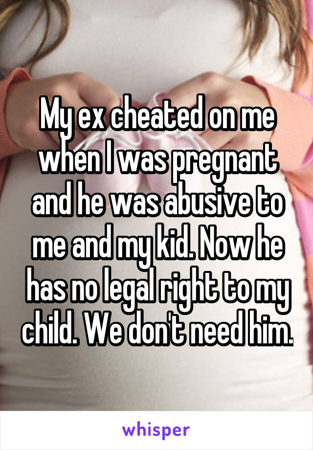 My ex cheated on me when I was pregnant and he was abusive to me and my kid. Now he has no legal right to my child. We don't need him.