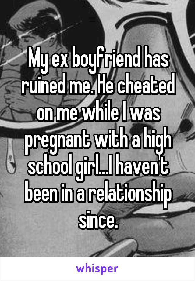 My ex boyfriend has ruined me. He cheated on me while I was pregnant with a high school girl...I haven't been in a relationship since.