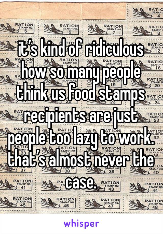 it’s kind of ridiculous how so many people think us food stamps recipients are just people too lazy to work. that’s almost never the case.