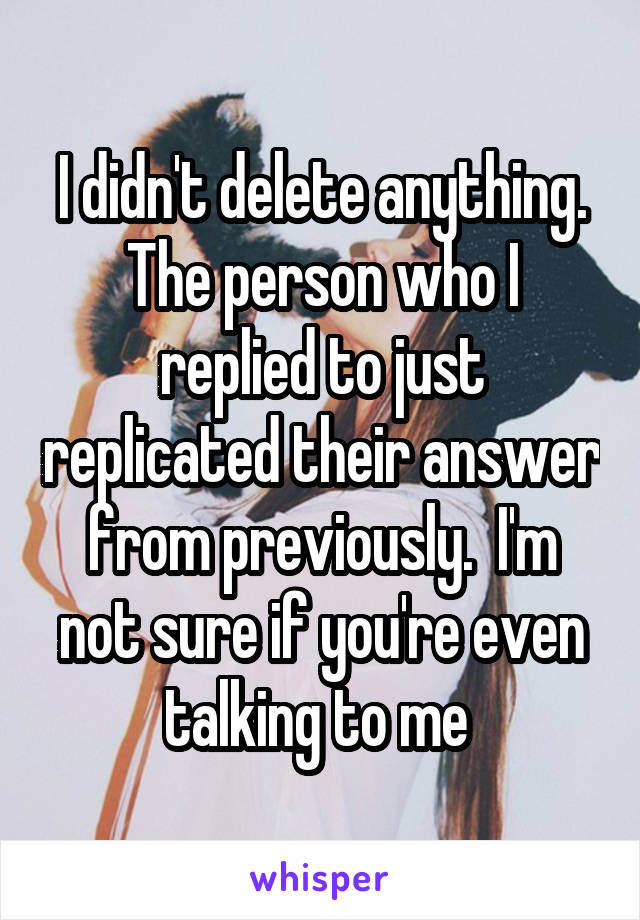 I didn't delete anything. The person who I replied to just replicated their answer from previously.  I'm not sure if you're even talking to me 