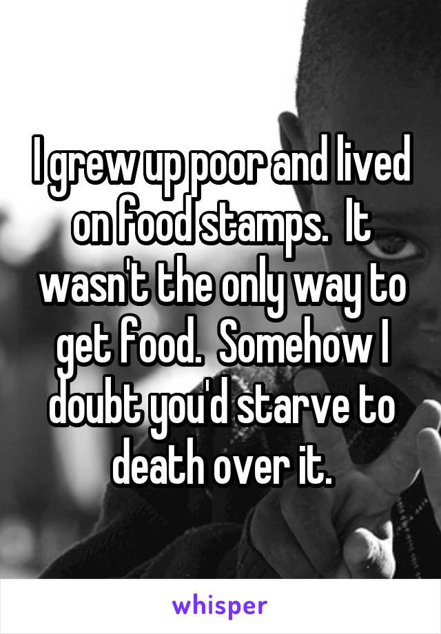 I grew up poor and lived on food stamps.  It wasn't the only way to get food.  Somehow I doubt you'd starve to death over it.