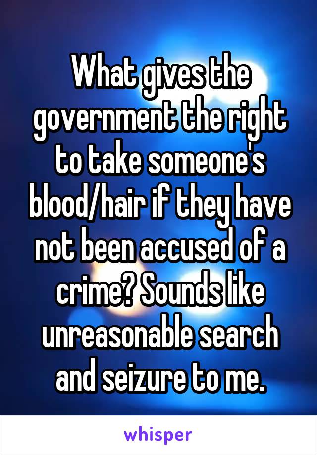 What gives the government the right to take someone's blood/hair if they have not been accused of a crime? Sounds like unreasonable search and seizure to me.