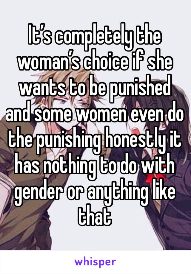 It’s completely the woman’s choice if she wants to be punished and some women even do the punishing honestly it has nothing to do with gender or anything like that