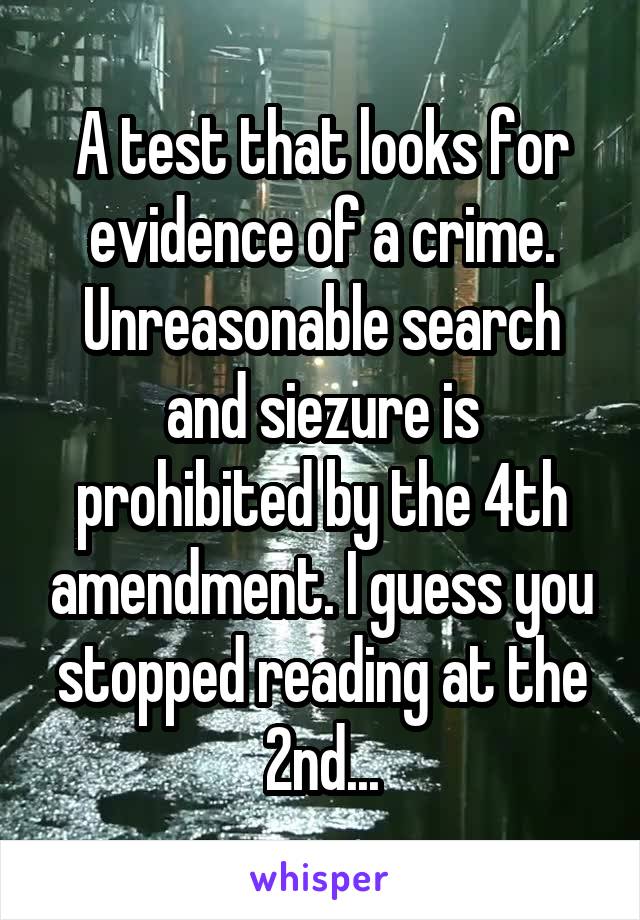 A test that looks for evidence of a crime. Unreasonable search and siezure is prohibited by the 4th amendment. I guess you stopped reading at the 2nd...