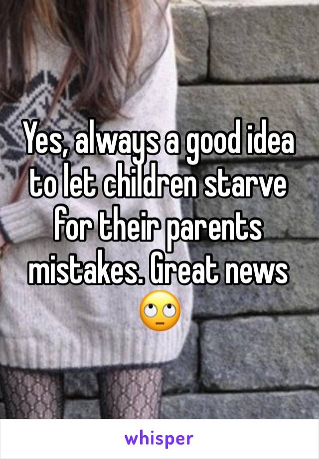 Yes, always a good idea to let children starve for their parents mistakes. Great news 🙄