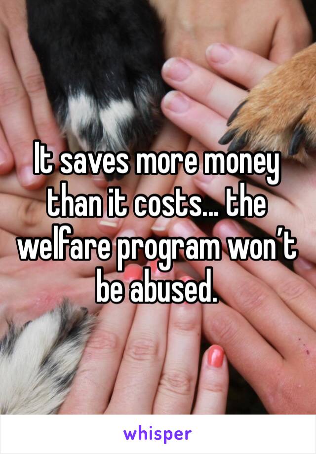 It saves more money than it costs... the welfare program won’t be abused.