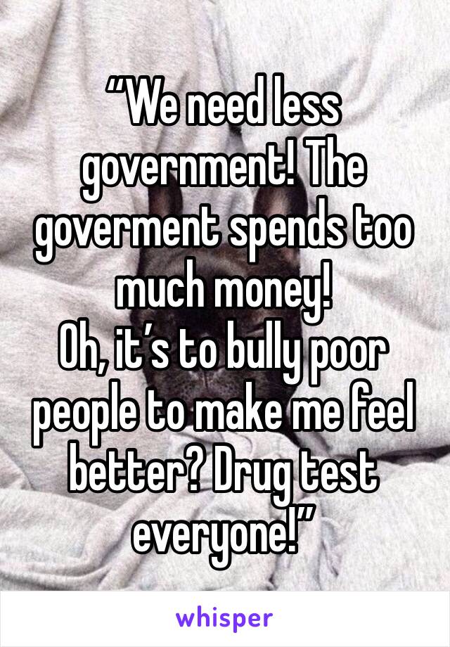 “We need less government! The goverment spends too much money!
Oh, it’s to bully poor people to make me feel better? Drug test everyone!”