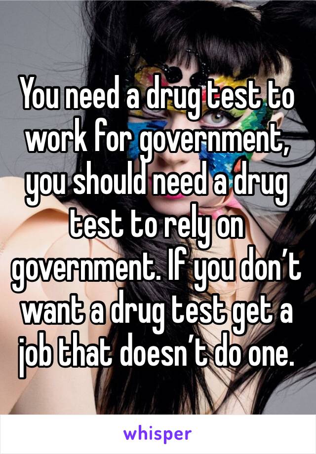 You need a drug test to work for government, you should need a drug test to rely on government. If you don’t want a drug test get a job that doesn’t do one.