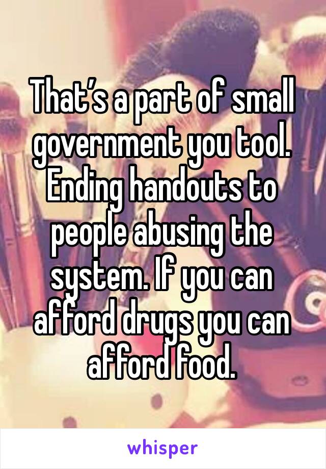 That’s a part of small government you tool. Ending handouts to people abusing the system. If you can afford drugs you can afford food.