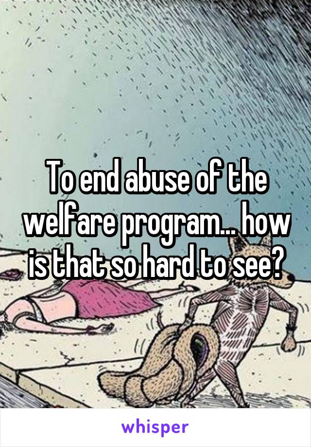 To end abuse of the welfare program... how is that so hard to see?