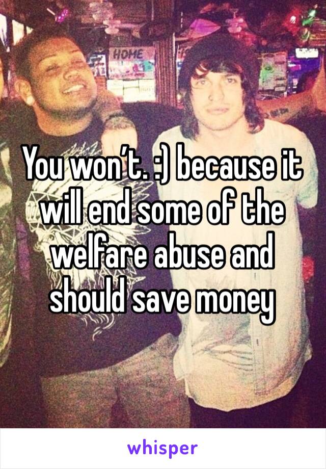 You won’t. :) because it will end some of the welfare abuse and should save money