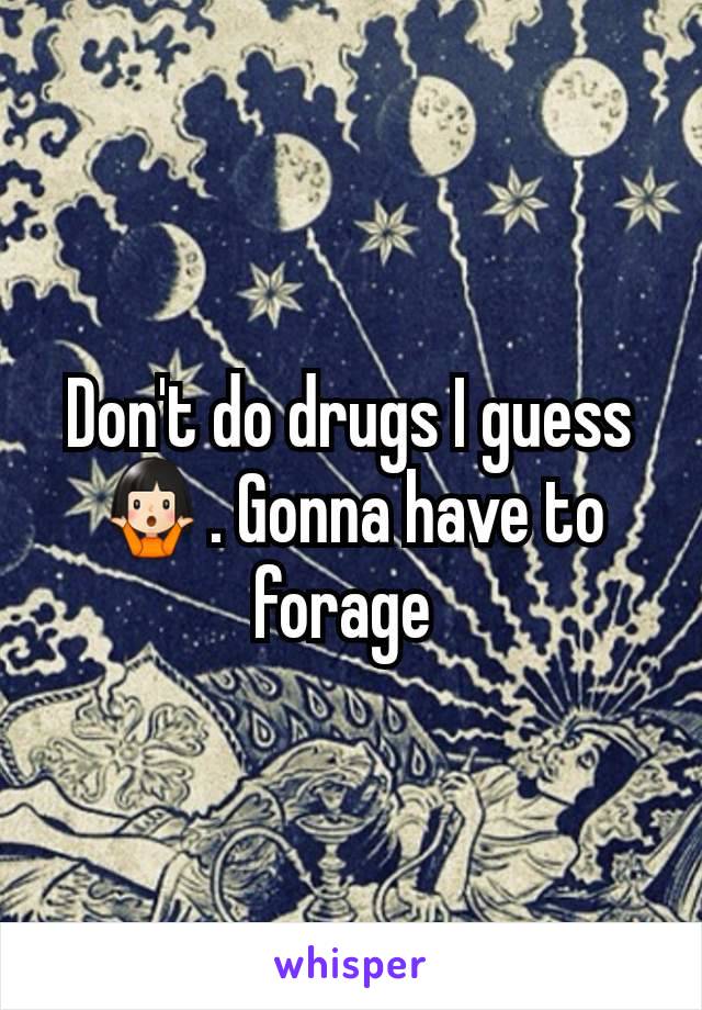 Don't do drugs I guess 🤷🏻‍♀️. Gonna have to forage 