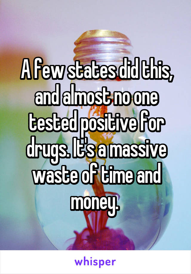 A few states did this, and almost no one tested positive for drugs. It's a massive waste of time and money. 