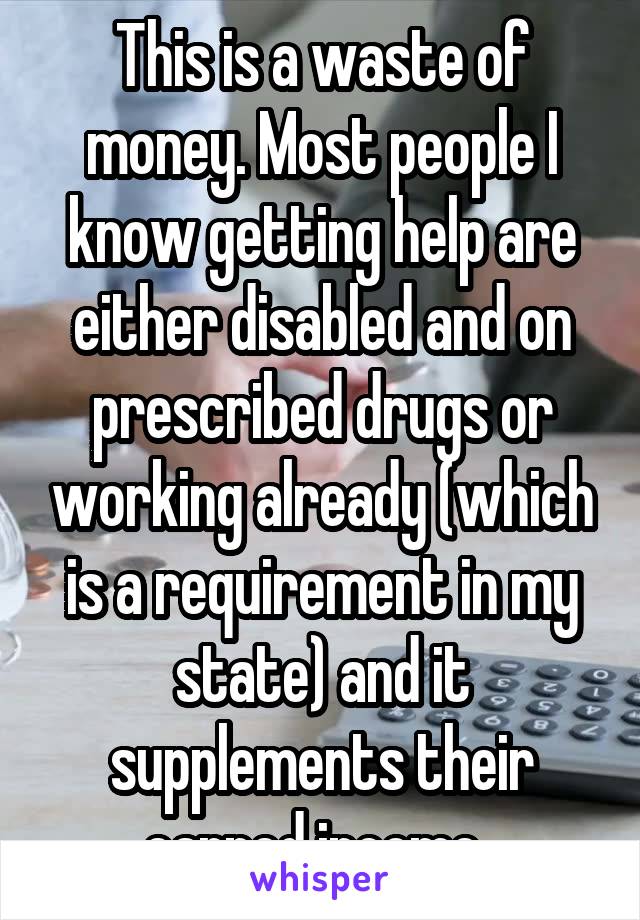 This is a waste of money. Most people I know getting help are either disabled and on prescribed drugs or working already (which is a requirement in my state) and it supplements their earned income. 