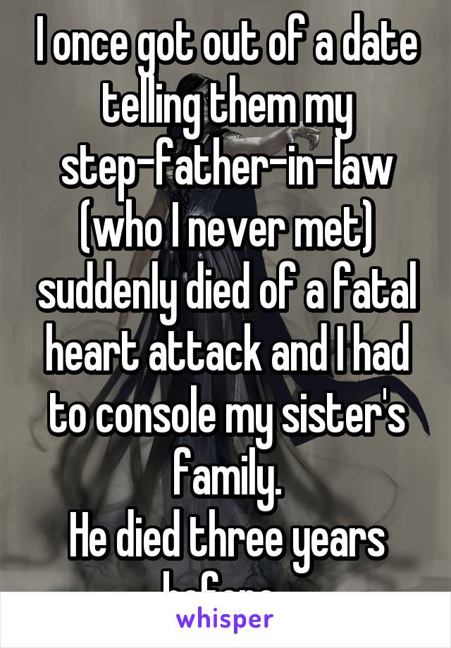 I once got out of a date telling them my step-father-in-law (who I never met) suddenly died of a fatal heart attack and I had to console my sister's family.
He died three years before. 