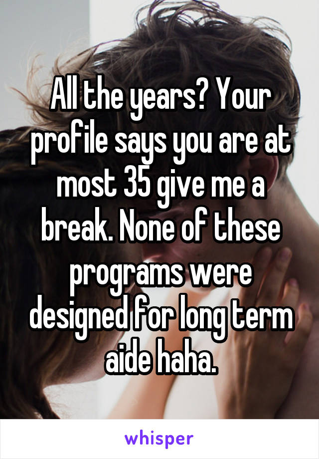 All the years? Your profile says you are at most 35 give me a break. None of these programs were designed for long term aide haha.