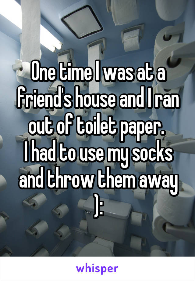 One time I was at a friend's house and I ran out of toilet paper. 
I had to use my socks and throw them away ):