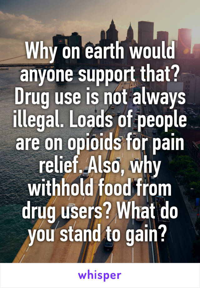 Why on earth would anyone support that? Drug use is not always illegal. Loads of people are on opioids for pain relief. Also, why withhold food from drug users? What do you stand to gain? 