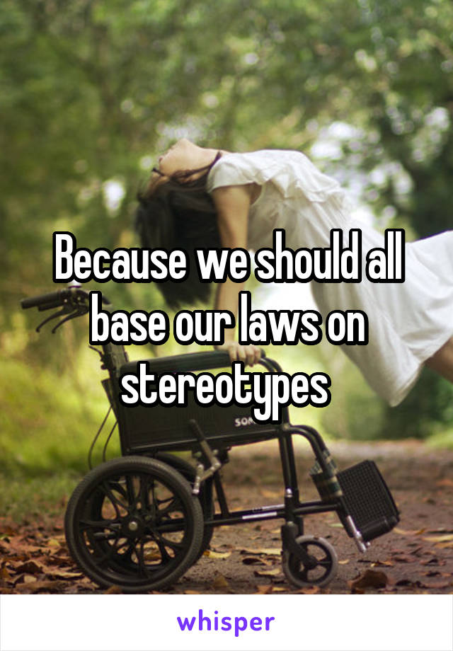 Because we should all base our laws on stereotypes 