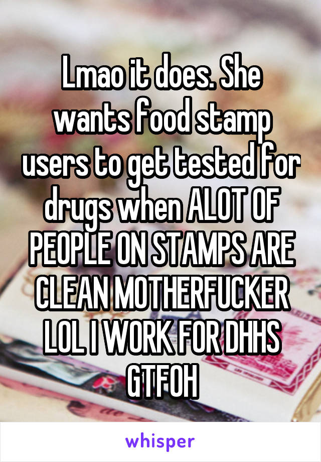 Lmao it does. She wants food stamp users to get tested for drugs when ALOT OF PEOPLE ON STAMPS ARE CLEAN MOTHERFUCKER LOL I WORK FOR DHHS GTFOH