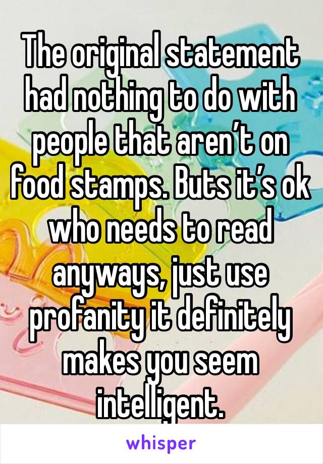 The original statement had nothing to do with people that aren’t on food stamps. Buts it’s ok who needs to read anyways, just use profanity it definitely makes you seem intelligent.