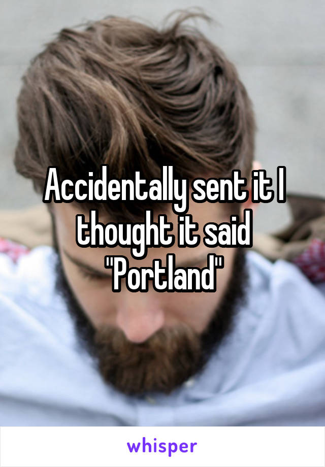 Accidentally sent it I thought it said "Portland"