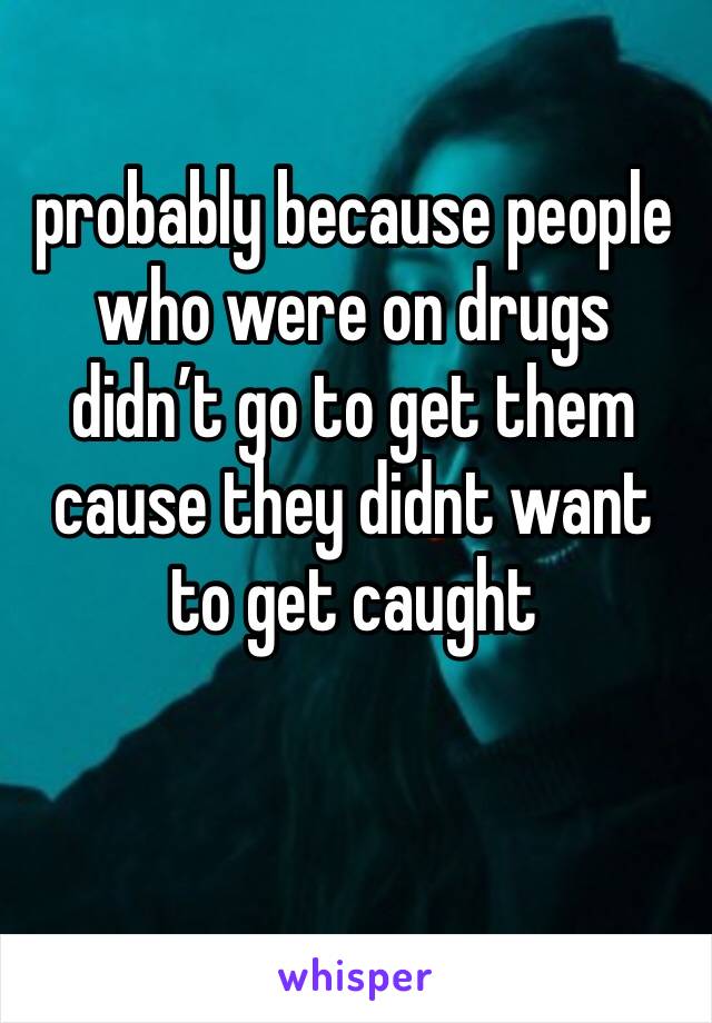 probably because people who were on drugs didn’t go to get them cause they didnt want to get caught 