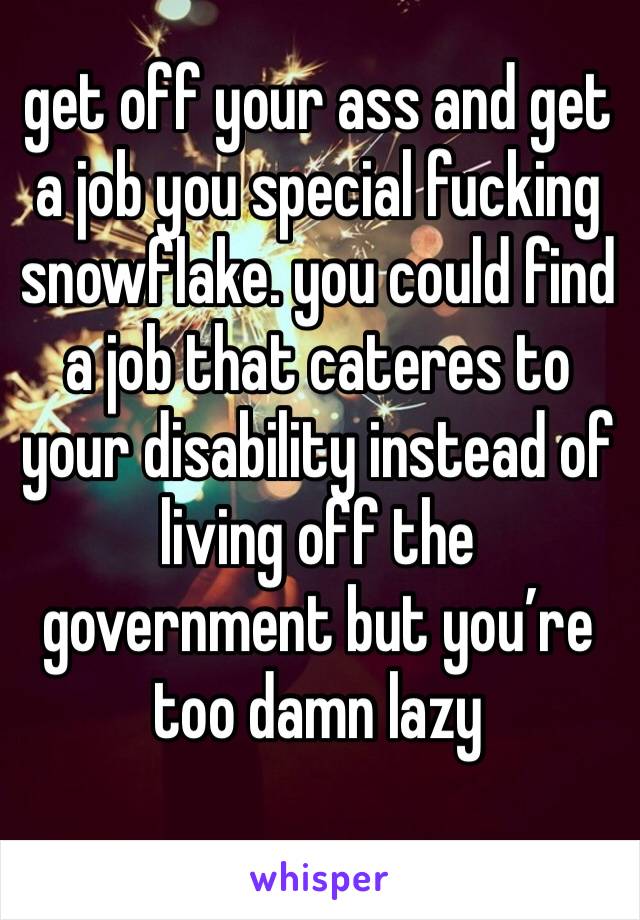 get off your ass and get a job you special fucking snowflake. you could find a job that cateres to your disability instead of living off the government but you’re too damn lazy 