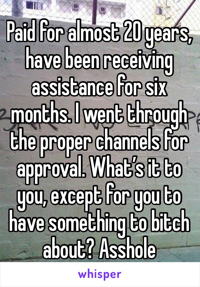 Paid for almost 20 years, have been receiving assistance for six months. I went through the proper channels for approval. What’s it to you, except for you to have something to bitch about? Asshole