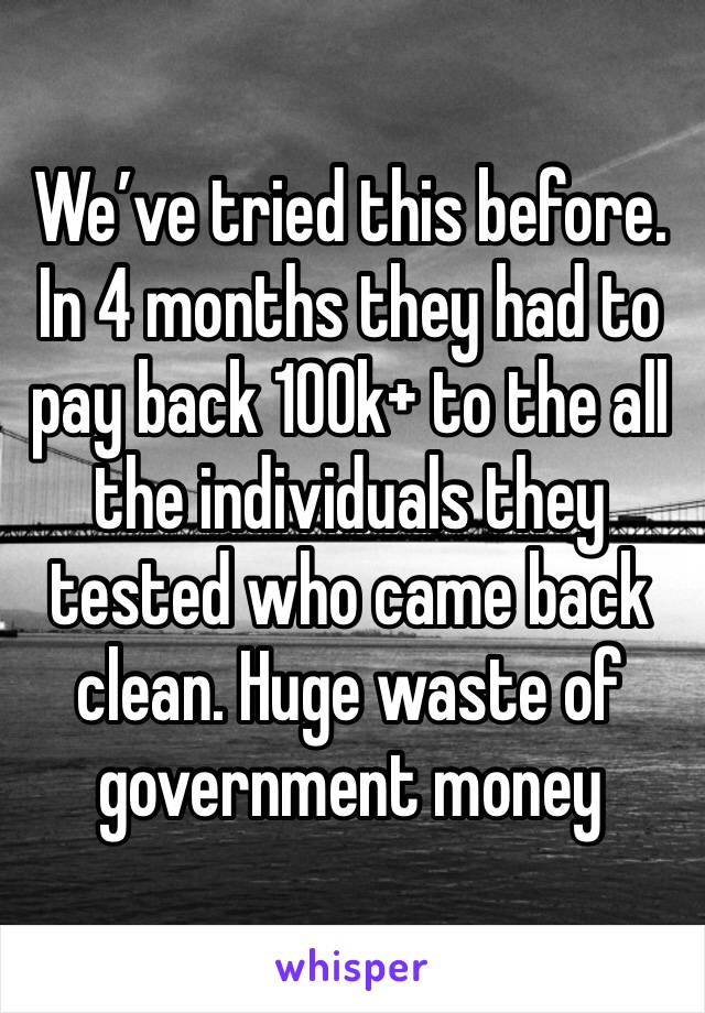 We’ve tried this before. In 4 months they had to pay back 100k+ to the all the individuals they tested who came back clean. Huge waste of government money