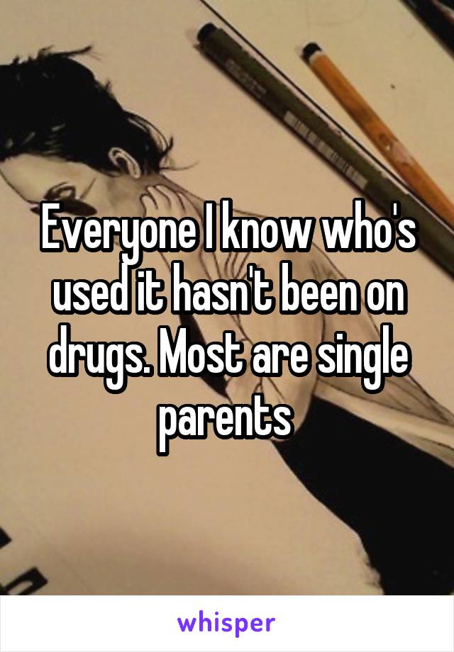 Everyone I know who's used it hasn't been on drugs. Most are single parents 