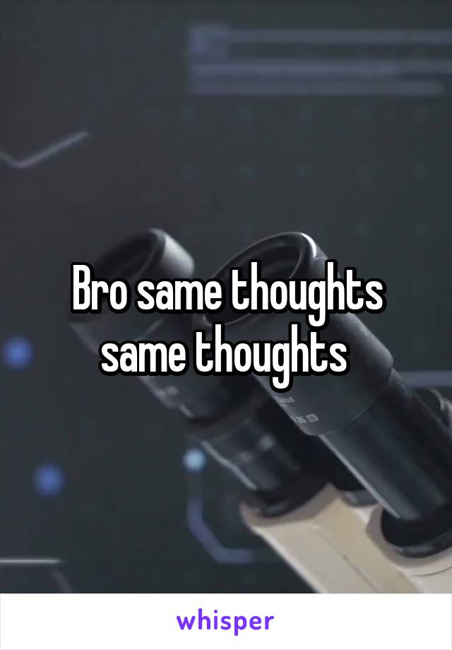 Bro same thoughts same thoughts 