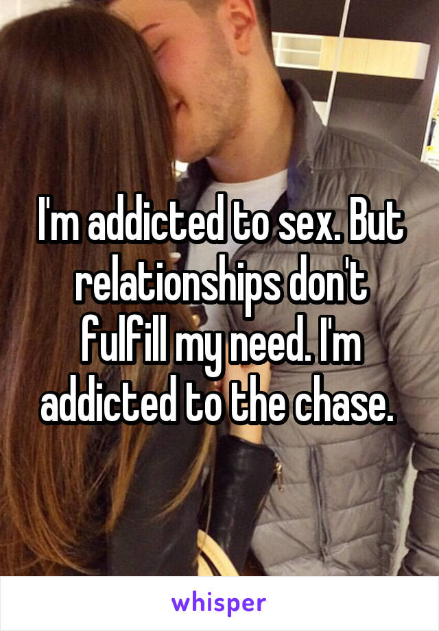 I'm addicted to sex. But relationships don't fulfill my need. I'm addicted to the chase. 