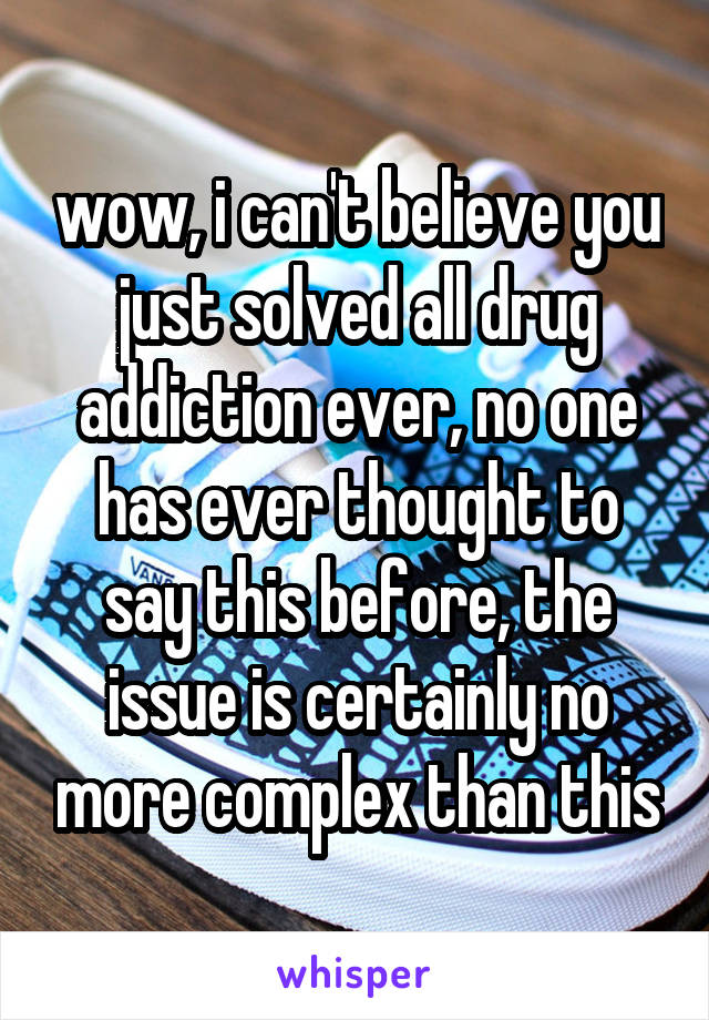 wow, i can't believe you just solved all drug addiction ever, no one has ever thought to say this before, the issue is certainly no more complex than this