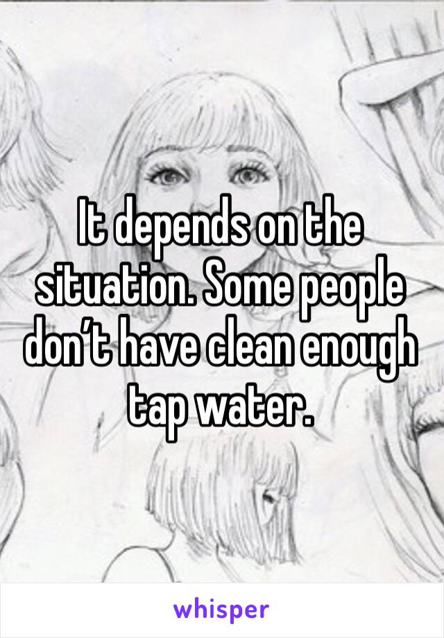 It depends on the situation. Some people don’t have clean enough tap water. 