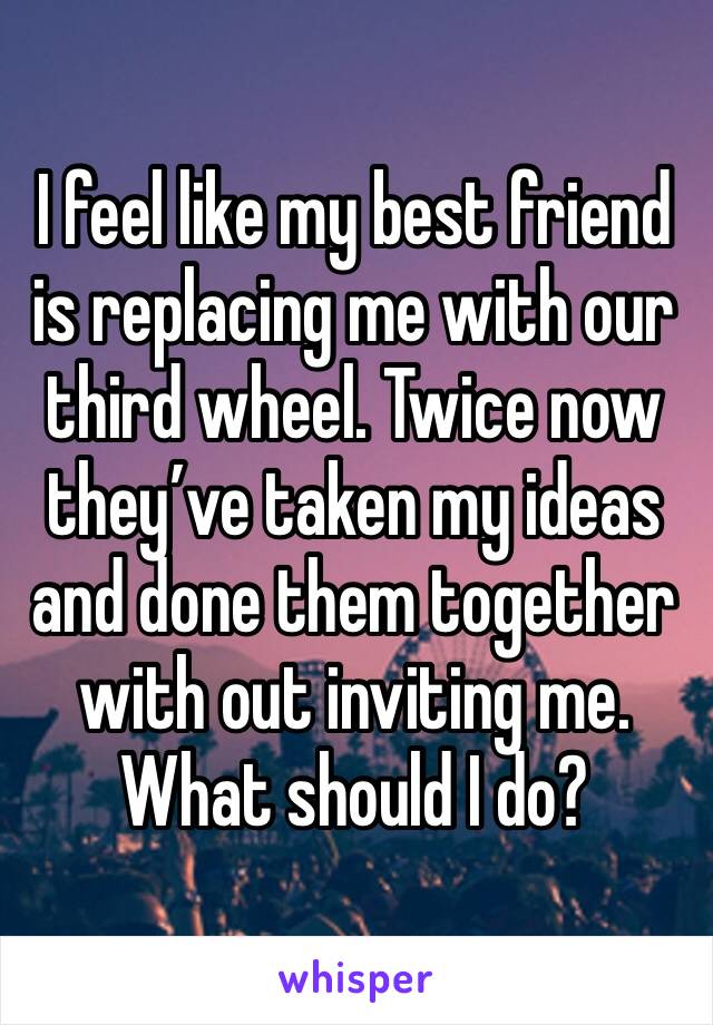 I feel like my best friend is replacing me with our third wheel. Twice now they’ve taken my ideas and done them together with out inviting me. What should I do?