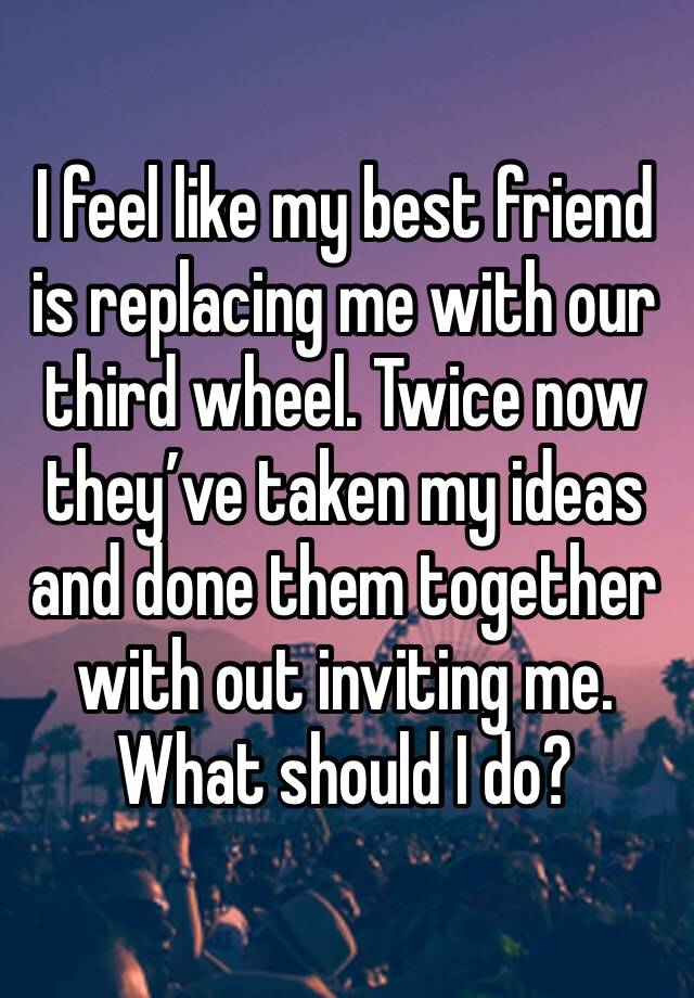 I feel like my best friend is replacing me with our third wheel. Twice now they’ve taken my ideas and done them together with out inviting me. What should I do?