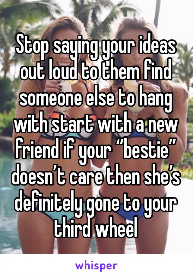 Stop saying your ideas out loud to them find someone else to hang with start with a new friend if your “bestie” doesn’t care then she’s definitely gone to your third wheel