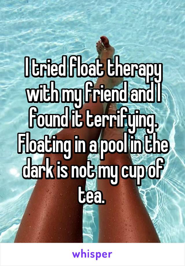 I tried float therapy with my friend and I found it terrifying. Floating in a pool in the dark is not my cup of tea. 